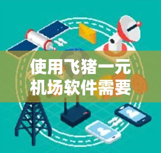 使用飞猪一元机场软件需要遵循以下步骤 使用飞猪一元机场软件需要遵循以下步骤