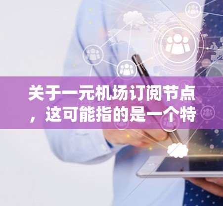 关于一元机场订阅节点,这可能指的是一个特定的订阅系统或节点,用于管理机场的预订、交通或酒店预订服务。具体含义可能因上下文而异,以下是一些可能的解释 关于一元机场订阅节点,这可能指的是一个特定的订阅系统或节点,用于管理机场的预订、交通或酒店预订服务。具体含义可能因上下文而异,以下是一些可能的解释