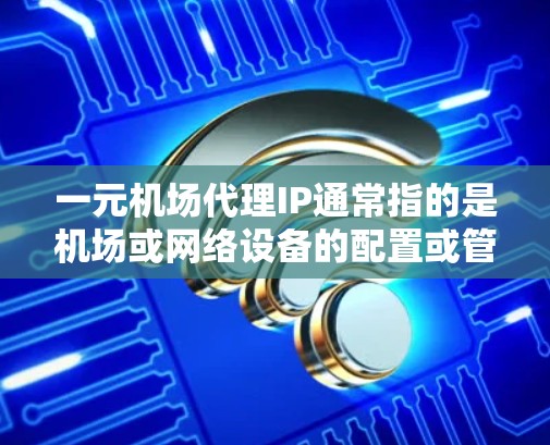 一元机场代理IP通常指的是机场或网络设备的配置或管理服务。以下是一些可能涉及的方面 一元机场代理IP通常指的是机场或网络设备的配置或管理服务。以下是一些可能涉及的方面