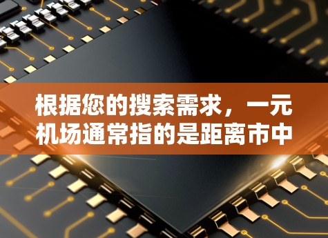 根据您的搜索需求,一元机场通常指的是距离市中心最近或者最方便的机场。以下是一些关于一元机场的信息和搜索建议 根据您的搜索需求,一元机场通常指的是距离市中心最近或者最方便的机场。以下是一些关于一元机场的信息和搜索建议