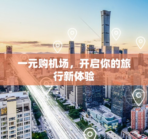 一元购机场,开启你的旅行新体验 一元购机场,开启你的旅行新体验