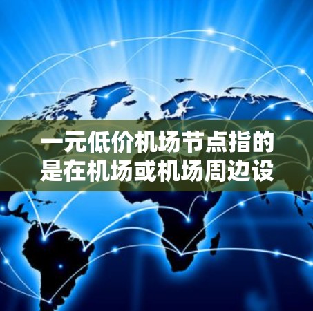 一元低价机场节点指的是在机场或机场周边设有价格相对较低的票务服务或设施。这种低价点通常出现在一些经济实惠的机场或机场周边地区,例如 一元低价机场节点指的是在机场或机场周边设有价格相对较低的票务服务或设施。这种低价点通常出现在一些经济实惠的机场或机场周边地区,例如