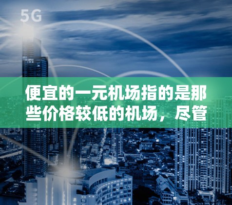 便宜的一元机场指的是那些价格较低的机场,尽管一元通常指的是1元,但在机场服务中,通常指的是票价较低。以下是一些可能的建议 便宜的一元机场指的是那些价格较低的机场,尽管一元通常指的是1元,但在机场服务中,通常指的是票价较低。以下是一些可能的建议