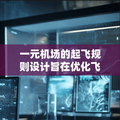 一元机场的起飞规则设计旨在优化飞行流程,确保起飞顺利进行,减少冲突。以下是详细的规则总结 一元机场的起飞规则设计旨在优化飞行流程,确保起飞顺利进行,减少冲突。以下是详细的规则总结