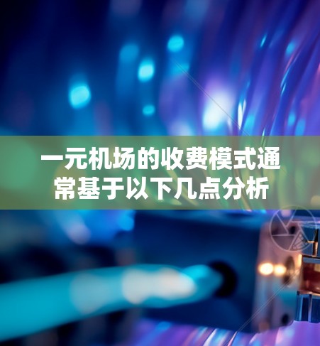 一元机场的收费模式通常基于以下几点分析