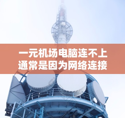 一元机场电脑连不上通常是因为网络连接问题,可能涉及多个方面。以下是解决该问题的步骤 一元机场电脑连不上通常是因为网络连接问题,可能涉及多个方面。以下是解决该问题的步骤