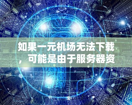 如果一元机场无法下载,可能是由于服务器资源不足、网络问题或服务器故障导致的。建议以下步骤排查 如果一元机场无法下载,可能是由于服务器资源不足、网络问题或服务器故障导致的。建议以下步骤排查