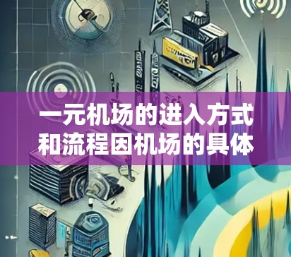 一元机场的进入方式和流程因机场的具体设置而异,以下是关于一元机场的一些关键信息 一元机场的进入方式和流程因机场的具体设置而异,以下是关于一元机场的一些关键信息