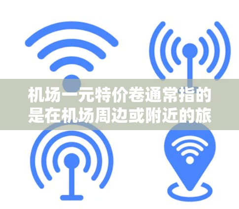 机场一元特价卷通常指的是在机场周边或附近的旅游宣传材料中,提供价格优惠的旅游套餐或服务。这种优惠通常包括住宿、餐饮、交通等服务,旨在为游客提供更经济的旅行体验。以下是一些可能涉及的优惠活动 机场一元特价卷通常指的是在机场周边或附近的旅游宣传材料中,提供价格优惠的旅游套餐或服务。这种优惠通常包括住宿、餐饮、交通等服务,旨在为游客提供更经济的旅行体验。以下是一些可能涉及的优惠活动