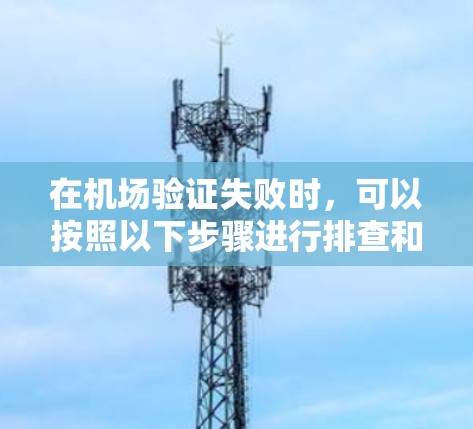 在机场验证失败时，可以按照以下步骤进行排查和解决
