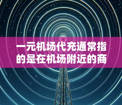 一元机场代充通常指的是在机场附近的商店或服务地点，提供代充服务。这些地方通常会提供一些基本生活物资的代卖或代买服务，例如水果、饮料、零食、餐具等。以下是一些常见的机场代充地点和服务