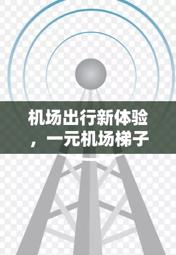 机场出行新体验,一元机场梯子的魅力 机场出行新体验,一元机场梯子的魅力
