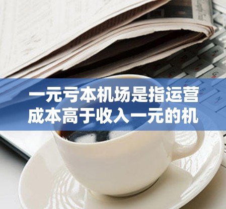 一元亏本机场是指运营成本高于收入一元的机场，通常意味着该机场在过去一年中收入不足其运营成本。以下是对这一概念的详细分析