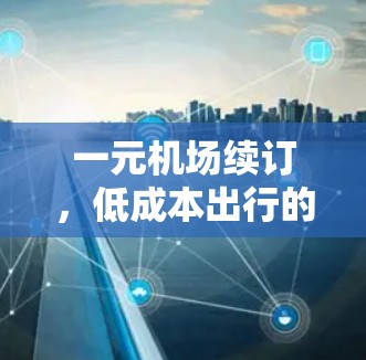 一元机场续订,低成本出行的必选方案 一元机场续订,低成本出行的必选方案