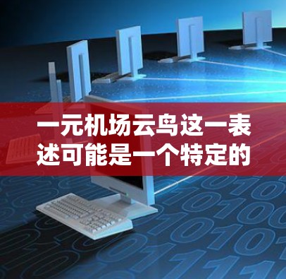 一元机场云鸟这一表述可能是一个特定的机场设计或项目名称,但并不常见于常见的机场设计或运营中。如果你指的是某个特定的项目或技术,可能需要更多的上下文来更好地理解其含义 一元机场云鸟这一表述可能是一个特定的机场设计或项目名称,但并不常见于常见的机场设计或运营中。如果你指的是某个特定的项目或技术,可能需要更多的上下文来更好地理解其含义