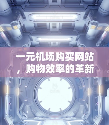 一元机场购买网站,购物效率的革新与经济价值 一元机场购买网站,购物效率的革新与经济价值