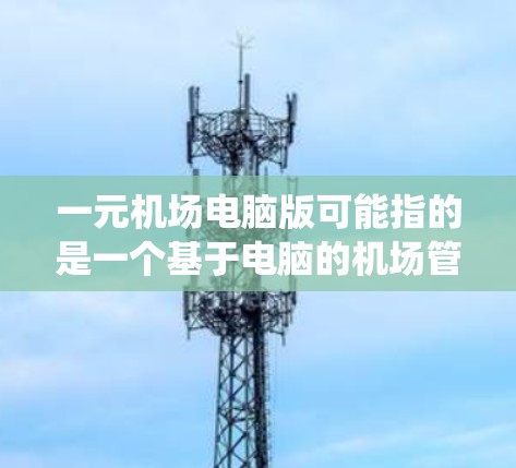 一元机场电脑版可能指的是一个基于电脑的机场管理系统,或者是某个特定项目开发的电脑版应用。以下是一些可能的相关信息 一元机场电脑版可能指的是一个基于电脑的机场管理系统,或者是某个特定项目开发的电脑版应用。以下是一些可能的相关信息