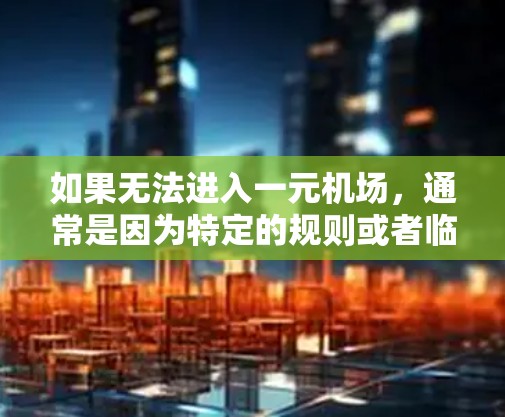 如果无法进入一元机场,通常是因为特定的规则或者临时限制。以下是一些可能的原因和解决方法 如果无法进入一元机场,通常是因为特定的规则或者临时限制。以下是一些可能的原因和解决方法