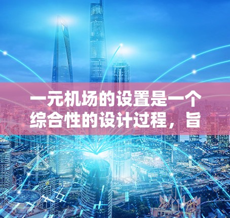 一元机场的设置是一个综合性的设计过程，旨在优化旅客的出站体验，减少排队时间并提高效率。以下是其主要设计和优化思路