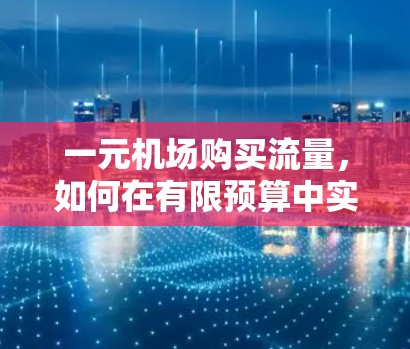 一元机场购买流量,如何在有限预算中实现高效连接 一元机场购买流量,如何在有限预算中实现高效连接