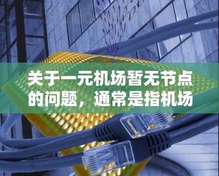 关于一元机场暂无节点的问题,通常是指机场只有一个服务窗口或入口,这可能意味着某些区域或服务流程需要重新优化。以下是一些可能的解决方案 关于一元机场暂无节点的问题,通常是指机场只有一个服务窗口或入口,这可能意味着某些区域或服务流程需要重新优化。以下是一些可能的解决方案