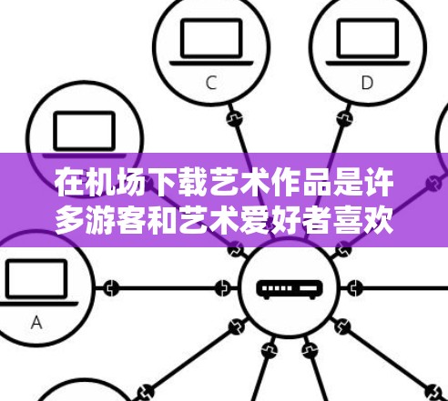 在机场下载艺术作品是许多游客和艺术爱好者喜欢的活动之一。以下是一些常见的免费或免费使用的方法,帮助您在机场欣赏艺术或者下载艺术作品 在机场下载艺术作品是许多游客和艺术爱好者喜欢的活动之一。以下是一些常见的免费或免费使用的方法,帮助您在机场欣赏艺术或者下载艺术作品