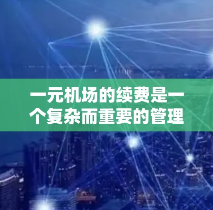 一元机场的续费是一个复杂而重要的管理问题，涉及预算规划、收费模式、运营成本控制等多个方面。以下是关于一元机场续费的详细分析和建议