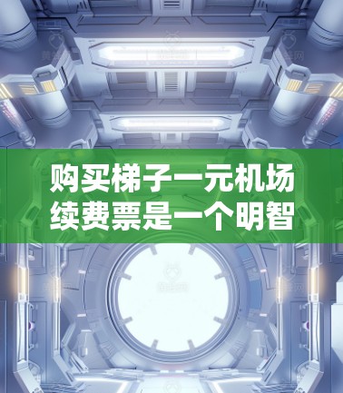 购买梯子一元机场续费票是一个明智的选择,尤其是对于刚毕业的学生来说,了解机场的收费政策有助于做出明智的购买决策。以下是对续费票政策的详细分析 购买梯子一元机场续费票是一个明智的选择,尤其是对于刚毕业的学生来说,了解机场的收费政策有助于做出明智的购买决策。以下是对续费票政策的详细分析