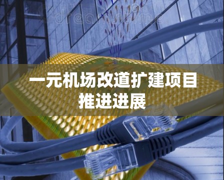 一元机场改道扩建项目推进进展