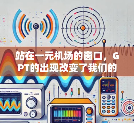 站在一元机场的窗口,GPT的出现改变了我们的生活 站在一元机场的窗口,GPT的出现改变了我们的生活