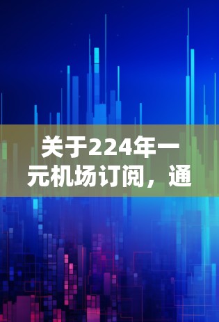 关于224年一元机场订阅,通常这类订阅服务的价格在3元左右,具体价格取决于地区和年份。以下是一些常见的步骤和注意事项 关于224年一元机场订阅,通常这类订阅服务的价格在3元左右,具体价格取决于地区和年份。以下是一些常见的步骤和注意事项