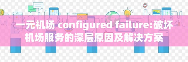 一元机场 configured failure:破坏机场服务的深层原因及解决方案 一元机场 configured failure:破坏机场服务的深层原因及解决方案