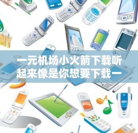 一元机场小火箭下载听起来像是你想要下载一个用于机场或实验室的小型发射或控制设备的软件或应用。如果你指的是某个特定的设备或服务,下载方式可能因产品而异。以下是一些可能的情况和解决方案 一元机场小火箭下载听起来像是你想要下载一个用于机场或实验室的小型发射或控制设备的软件或应用。如果你指的是某个特定的设备或服务,下载方式可能因产品而异。以下是一些可能的情况和解决方案