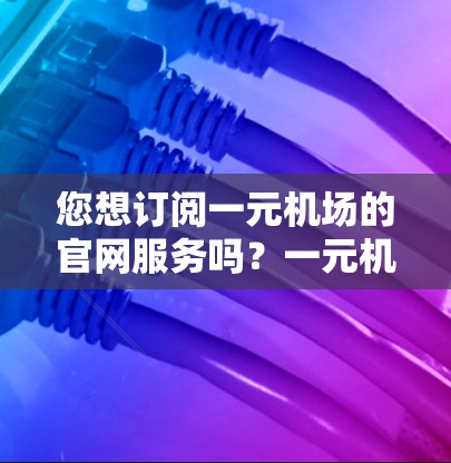您想订阅一元机场的官网服务吗?一元机场通常是指机场提供的免费服务,如机场报时、机场接机服务等。如果您想通过官网订阅机场服务,您可以按照以下步骤操作 您想订阅一元机场的官网服务吗?一元机场通常是指机场提供的免费服务,如机场报时、机场接机服务等。如果您想通过官网订阅机场服务,您可以按照以下步骤操作