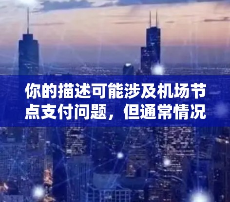 你的描述可能涉及机场节点支付问题，但通常情况下，机场节点的支付系统是自动运行的，除非有异常原因。以下是一些可能的原因和解决方法