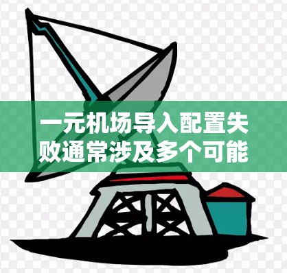 一元机场导入配置失败通常涉及多个可能的原因，因此需要仔细检查并解决以下步骤