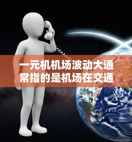 一元机机场波动大通常指的是机场在交通、停车、服务等方面存在较大压力和挑战。以下是关于一元机机场的一些关键点