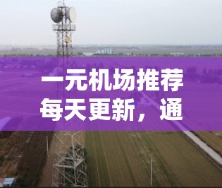 一元机场推荐每天更新,通常指的是机场会根据实时的信息更新,为旅客提供最新的机场推荐。以下是一些可能的建议和内容 一元机场推荐每天更新,通常指的是机场会根据实时的信息更新,为旅客提供最新的机场推荐。以下是一些可能的建议和内容