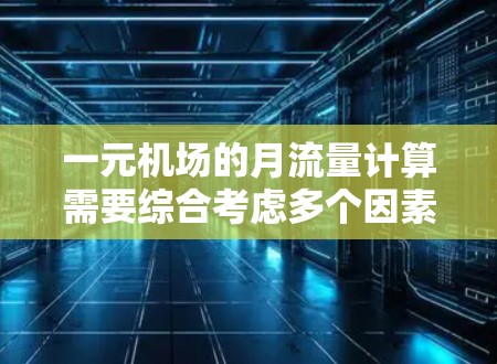 一元机场的月流量计算需要综合考虑多个因素,包括客流量水平、收费窗口效率、运营成本、外部因素等。以下是详细的步骤 一元机场的月流量计算需要综合考虑多个因素,包括客流量水平、收费窗口效率、运营成本、外部因素等。以下是详细的步骤
