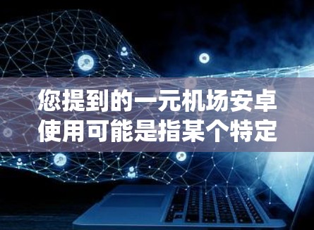 您提到的一元机场安卓使用可能是指某个特定的机场设备或系统在安卓环境下使用的配置或问题。为了更好地帮助您，我需要了解以下信息