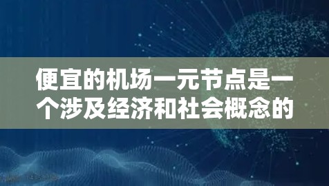 便宜的机场一元节点是一个涉及经济和社会概念的术语，主要指的是经济上相对便宜的机场区域或设施，可能在经济活动中具有独特的优势。以下是对这一概念的详细分析