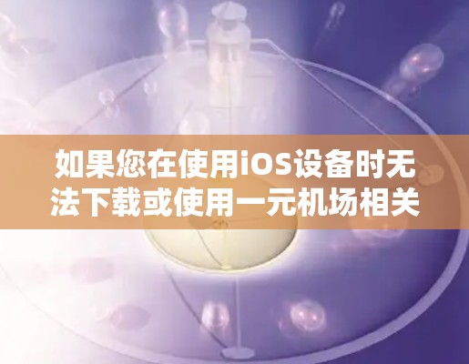 如果您在使用iOS设备时无法下载或使用一元机场相关的APP，可能是因为以下原因