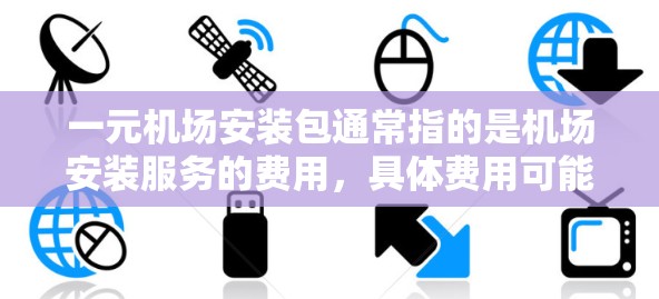 一元机场安装包通常指的是机场安装服务的费用,具体费用可能会因地区、飞行次数和服务提供商而有所不同。以下是常见的费用范围 一元机场安装包通常指的是机场安装服务的费用,具体费用可能会因地区、飞行次数和服务提供商而有所不同。以下是常见的费用范围