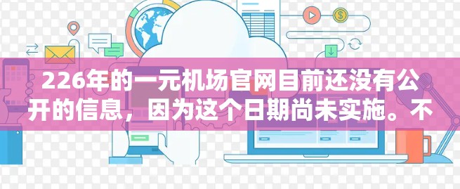 226年的一元机场官网目前还没有公开的信息,因为这个日期尚未实施。不过,如果你对未来的机场管理及相关服务感兴趣,可以关注以下方面 226年的一元机场官网目前还没有公开的信息,因为这个日期尚未实施。不过,如果你对未来的机场管理及相关服务感兴趣,可以关注以下方面