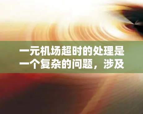 一元机场超时的处理是一个复杂的问题,涉及机场管理、旅客便利性、法律法规以及处理方式等多个方面。以下是一元机场超时处理的详细分析 一元机场超时的处理是一个复杂的问题,涉及机场管理、旅客便利性、法律法规以及处理方式等多个方面。以下是一元机场超时处理的详细分析