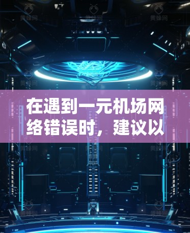 在遇到一元机场网络错误时,建议以下步骤进行排查和解决 在遇到一元机场网络错误时,建议以下步骤进行排查和解决