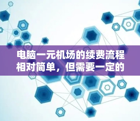 电脑一元机场的续费流程相对简单，但需要一定的耐心和步骤。以下是详细的步骤指南