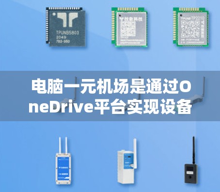 电脑一元机场是通过OneDrive平台实现设备管理的简便工具，适合需要快速上传和管理文件的场景。以下是逐步操作指南