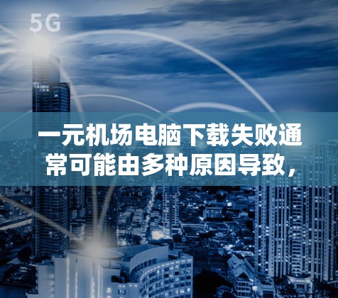 一元机场电脑下载失败通常可能由多种原因导致,以下是一步步的解决方案 一元机场电脑下载失败通常可能由多种原因导致,以下是一步步的解决方案