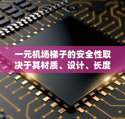 一元机场梯子的安全性取决于其材质、设计、长度、高度和运行规范。以下是对梯子安全性的详细分析 一元机场梯子的安全性取决于其材质、设计、长度、高度和运行规范。以下是对梯子安全性的详细分析
